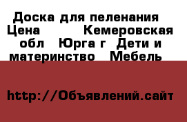 Доска для пеленания › Цена ­ 400 - Кемеровская обл., Юрга г. Дети и материнство » Мебель   
